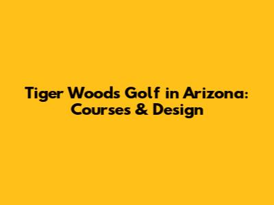 Tiger Woods Golf in Arizona: Courses & Design