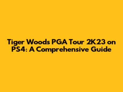 Tiger Woods PGA Tour 2K23 on PS4: A Comprehensive Guide
