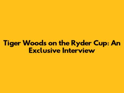 Tiger Woods on the Ryder Cup: An Exclusive Interview