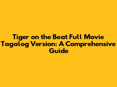 Tiger on the Beat Full Movie Tagalog Version: A Comprehensive Guide