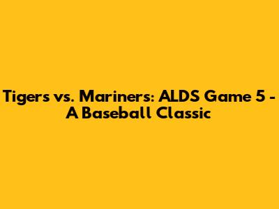 Tigers vs. Mariners: ALDS Game 5 - A Baseball Classic