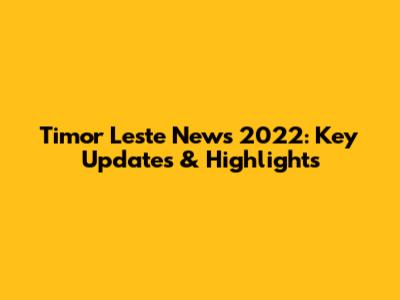 Timor Leste News 2022: Key Updates & Highlights