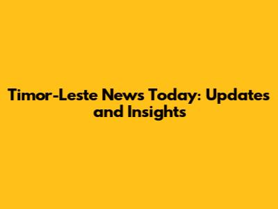 Timor-Leste News Today: Updates and Insights