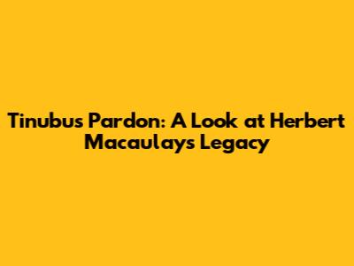 Tinubu's Pardon: A Look at Herbert Macaulay's Legacy