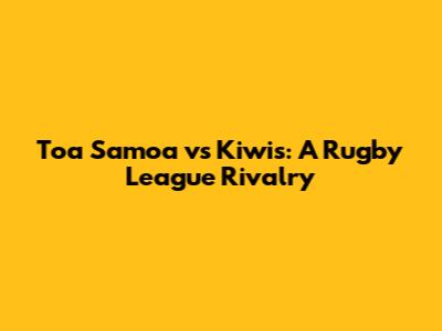 Toa Samoa vs Kiwis: A Rugby League Rivalry