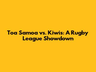 Toa Samoa vs. Kiwis: A Rugby League Showdown