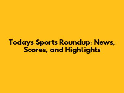 Today's Sports Roundup: News, Scores, and Highlights