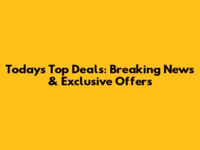 Today's Top Deals: Breaking News & Exclusive Offers