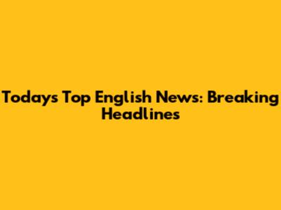 Today's Top English News: Breaking Headlines