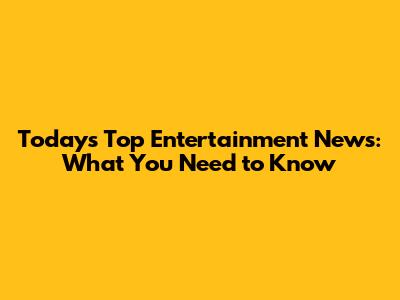 Today's Top Entertainment News: What You Need to Know