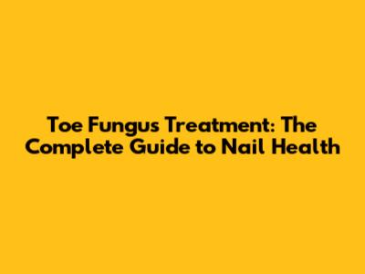 Toe Fungus Treatment: The Complete Guide to Nail Health