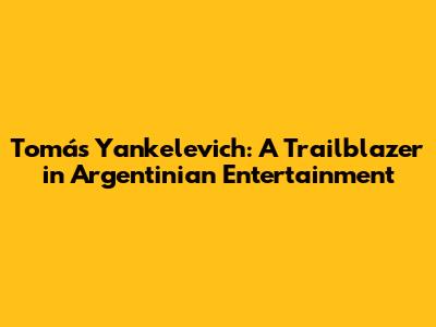 Tomás Yankelevich: A Trailblazer in Argentinian Entertainment