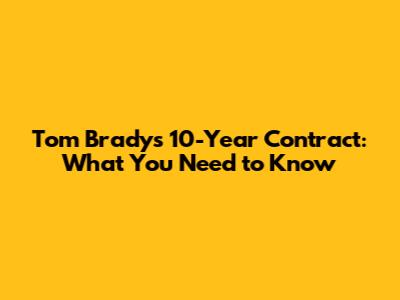Tom Brady's 10-Year Contract: What You Need to Know