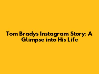 Tom Brady's Instagram Story: A Glimpse into His Life