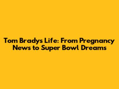 Tom Brady's Life: From Pregnancy News to Super Bowl Dreams