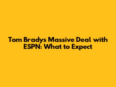 Tom Brady's Massive Deal with ESPN: What to Expect