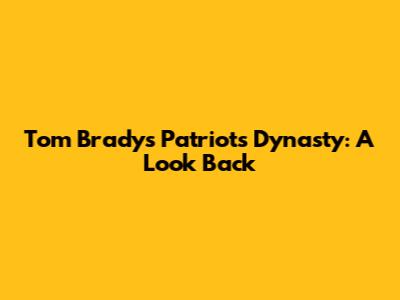 Tom Brady's Patriots Dynasty: A Look Back