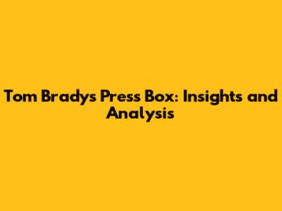 Tom Brady's Press Box: Insights and Analysis