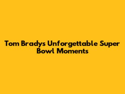 Tom Brady's Unforgettable Super Bowl Moments