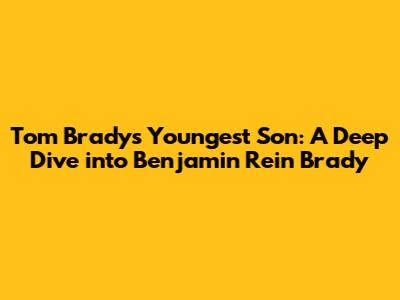 Tom Brady's Youngest Son: A Deep Dive into Benjamin Rein Brady
