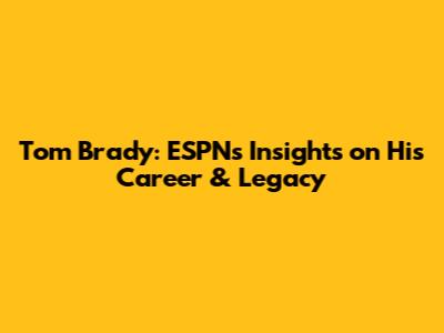 Tom Brady: ESPN's Insights on His Career & Legacy