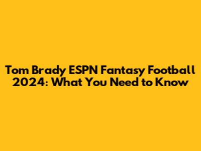 Tom Brady ESPN Fantasy Football 2024: What You Need to Know