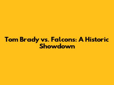 Tom Brady vs. Falcons: A Historic Showdown