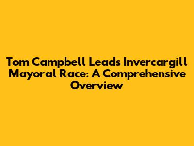 Tom Campbell Leads Invercargill Mayoral Race: A Comprehensive Overview