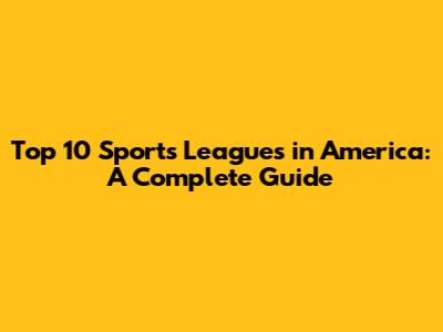 Top 10 Sports Leagues in America: A Complete Guide