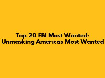 Top 20 FBI Most Wanted: Unmasking America's Most Wanted