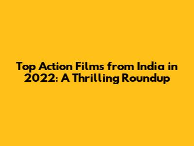 Top Action Films from India in 2022: A Thrilling Roundup