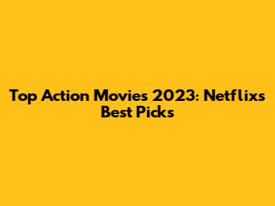 Top Action Movies 2023: Netflix's Best Picks