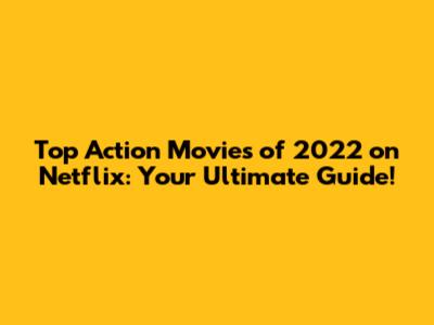 Top Action Movies of 2022 on Netflix: Your Ultimate Guide!