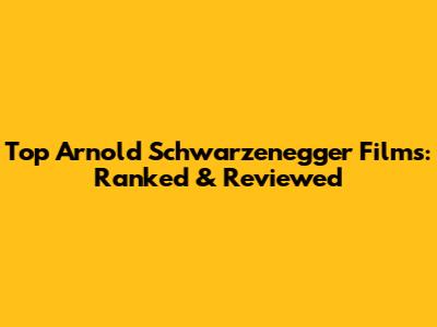 Top Arnold Schwarzenegger Films: Ranked & Reviewed