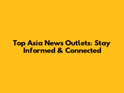 Top Asia News Outlets: Stay Informed & Connected