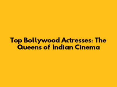 Top Bollywood Actresses: The Queens of Indian Cinema