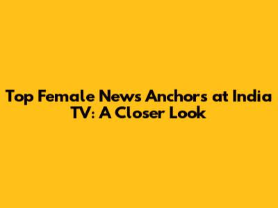 Top Female News Anchors at India TV: A Closer Look