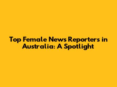 Top Female News Reporters in Australia: A Spotlight