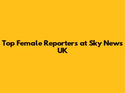 Top Female Reporters at Sky News UK