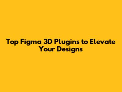 Top Figma 3D Plugins to Elevate Your Designs