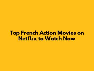 Top French Action Movies on Netflix to Watch Now
