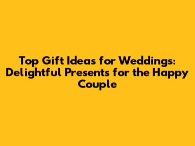 Top Gift Ideas for Weddings: Delightful Presents for the Happy Couple