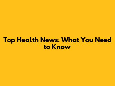 Top Health News: What You Need to Know