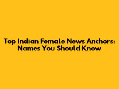 Top Indian Female News Anchors: Names You Should Know