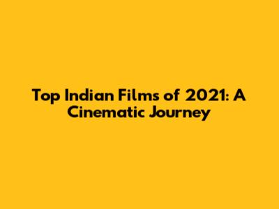 Top Indian Films of 2021: A Cinematic Journey