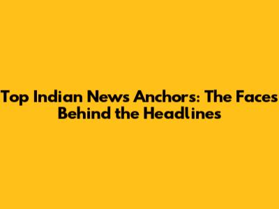 Top Indian News Anchors: The Faces Behind the Headlines