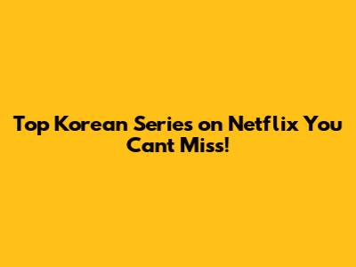 Top Korean Series on Netflix You Can't Miss!