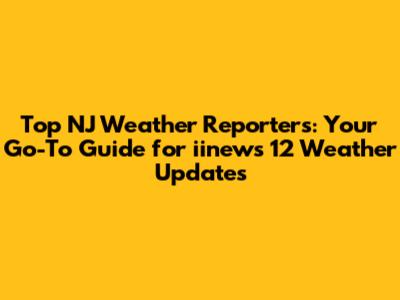 Top NJ Weather Reporters: Your Go-To Guide for iinews 12 Weather Updates