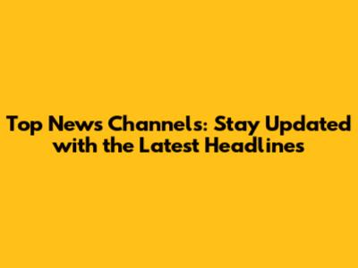 Top News Channels: Stay Updated with the Latest Headlines
