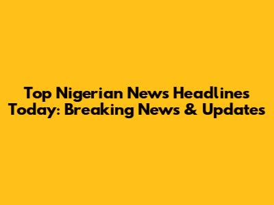 Top Nigerian News Headlines Today: Breaking News & Updates